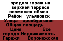 продам гораж на верхней террасе возможен обмен › Район ­ ульяновск › Улица ­ оренбургская › Общая площадь ­ 18 › Цена ­ 120 000 - Все города Недвижимость » Гаражи   . Воронежская обл.,Воронеж г.